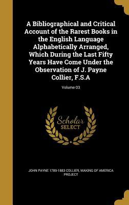 Read A Bibliographical and Critical Account of the Rarest Books in the English Language Alphabetically Arranged, Which During the Last Fifty Years Have Come Under the Observation of J. Payne Collier, F.S.A; Volume 03 - John Payne Collier file in PDF
