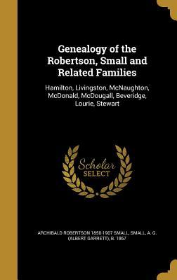 Download Genealogy of the Robertson, Small and Related Families: Hamilton, Livingston, McNaughton, McDonald, McDougall, Beveridge, Lourie, Stewart - Archibald Robertson Small | ePub
