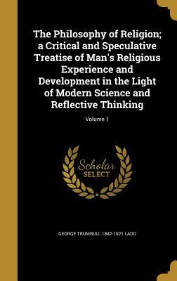 Download The Philosophy of Religion; A Critical and Speculative Treatise of Man's Religious Experience and Development in the Light of Modern Science and Reflective Thinking; Volume 1 - George Trumbull Ladd | PDF