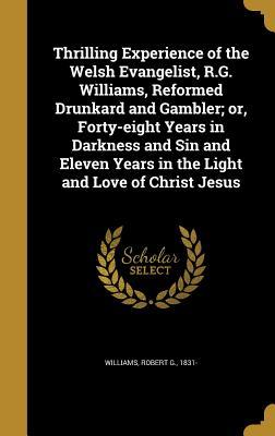 Download Thrilling Experience of the Welsh Evangelist, R.G. Williams, Reformed Drunkard and Gambler; Or, Forty-Eight Years in Darkness and Sin and Eleven Years in the Light and Love of Christ Jesus - Robert G 1831- Williams file in PDF