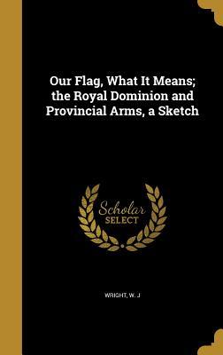 Full Download Our Flag, What It Means; The Royal Dominion and Provincial Arms, a Sketch - W.J. Wright | ePub