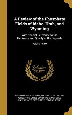 Full Download A Review of the Phosphate Fields of Idaho, Utah, and Wyoming: With Special Reference to the Thickness and Quality of the Deposits; Volume No.69 - William Henry Waggaman | PDF