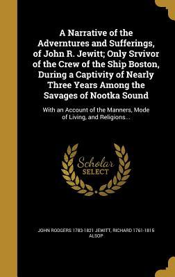 Read A Narrative of the Adverntures and Sufferings, of John R. Jewitt; Only Srvivor of the Crew of the Ship Boston, During a Captivity of Nearly Three Years Among the Savages of Nootka Sound: With an Account of the Manners, Mode of Living, and Religions - John Rodgers 1783-1821 Jewitt file in PDF