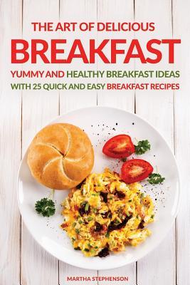 Full Download The Art of Delicious Breakfast: Yummy and Healthy Breakfast Ideas with 25 Quick and Easy Breakfast Recipes - Martha Stephenson file in PDF