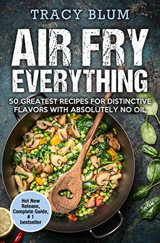 Download Air Fry Everything: 50 Greatest Recipes For Distinctive Flavors With Absolutely No Oil - Tracy Blum | PDF