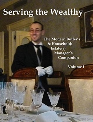 Full Download Serving the Wealthy: The Modern Butler's & Household/Estate(s) Manager's Companion, Volume I - Prof Steven M Ferry | PDF