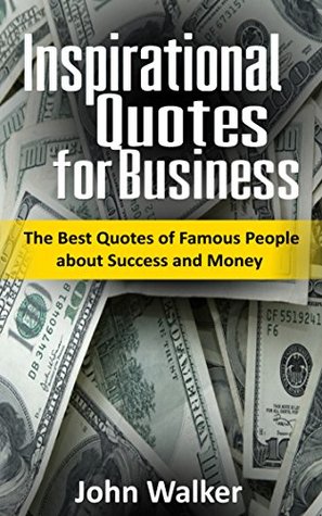 Read Inspirational Quotes for Business: The Best Quotes of Famous People about Success and Money (famous quotes, motivational quotes, business, power, trade,  (Success, motivation, quotes Book 2) - John Walker file in PDF