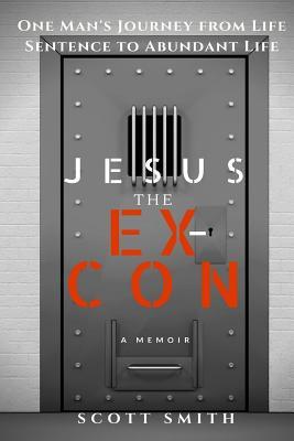 Read Jesus the Ex-Con: One Man's Journey from Life Sentence to Abundant Life - Scott Smith file in ePub
