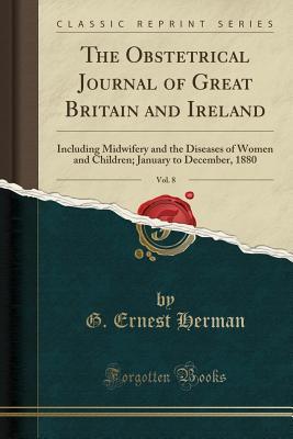 Full Download The Obstetrical Journal of Great Britain and Ireland, Vol. 8: Including Midwifery and the Diseases of Women and Children; January to December, 1880 (Classic Reprint) - G Ernest Herman file in ePub