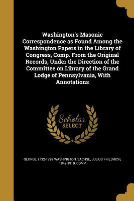 Download Washington's Masonic Correspondence as Found Among the Washington Papers in the Library of Congress, Comp. from the Original Records, Under the Direction of the Committee on Library of the Grand Lodge of Pennsylvania, with Annotations - George Washington file in ePub