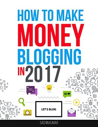 Download HOW TO MAKE MONEY BLOGGING IN 2017: The Beginner's Guide to Start Your Profitable Home-Based Business with a Successful Blog, Blogging For Money - Sachin Kumar | PDF