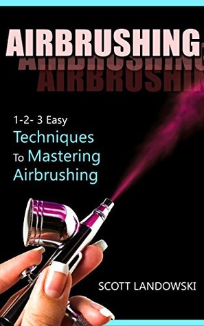 Read Online Airbrushing: 1-2-3 Easy Techniques to Mastering Airbrushing - Scott Landowski | ePub