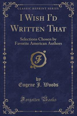 Read I Wish I'd Written That: Selections Chosen by Favorite American Authors (Classic Reprint) - Eugene J. Woods | PDF