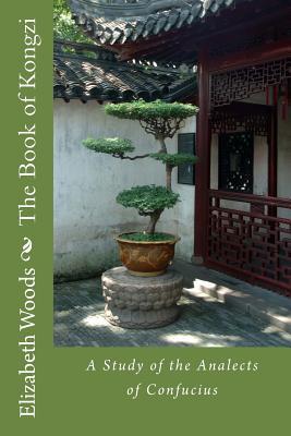 Full Download The Book of Kongzi: A Study of the Analects of Confucius - Elizabeth Woods | PDF