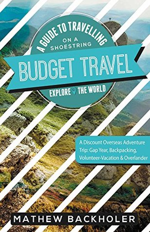 Download Budget Travel, a Guide to Travelling on a Shoestring, Explore the World, a Discount Overseas Adventure Trip: Gap Year, Backpacking, Volunteer-Vacation & Overlander - Mathew Backholer | ePub