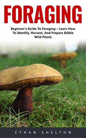 Read Online Foraging: Beginner's Guide To Foraging - Learn How To Identify, Harvest, And Prepare Edible Wild Plants! - Ethan Shelton file in ePub
