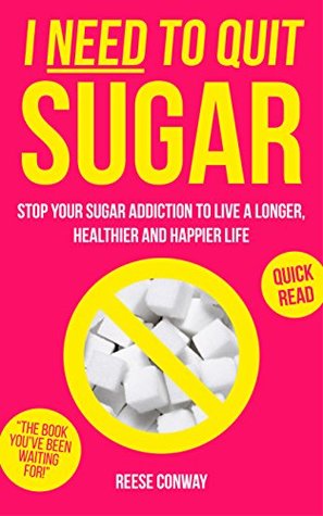 Read Online I Need to Quit Sugar: Stop Your Sugar Addiction to Live a Longer, Healthier and Happier Life - Reese Conway file in PDF