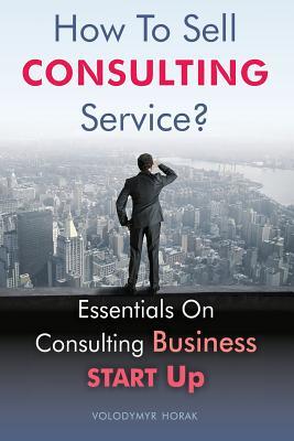 Read How To Sell Consulting Service?: Essentials On Consulting Business Start Up - Volodymyr Horak | ePub