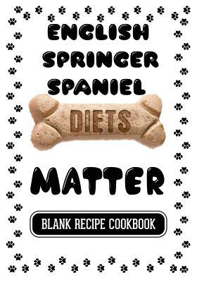 Full Download English Springer Spaniel Diets Matter: Healthy Homemade Dog Food Cookbook, Blank Recipe Cookbook, 7 X 10, 100 Blank Recipe Pages -  | ePub