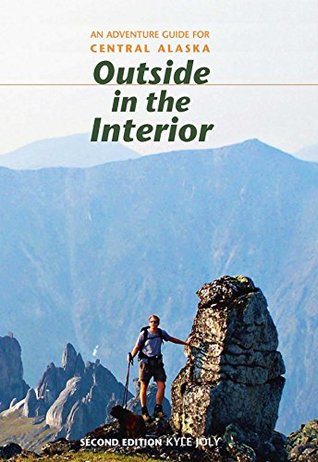 Full Download Outside in the Interior: An Adventure Guide for Central Alaska, Second Edition - Kyle Joly file in PDF