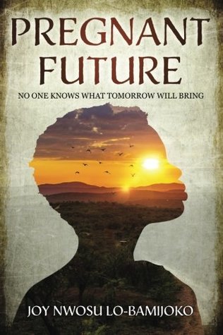 Read Pregnant Future: Nobody Knows What Tomorrow Will Bring - Joy Nwosu Lo-Bamijoko | PDF