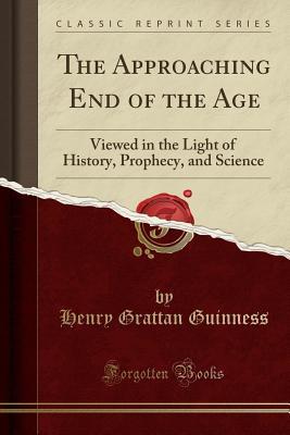 Read The Approaching End of the Age: Viewed in the Light of History, Prophecy, and Science (Classic Reprint) - Henry Grattan Guinness | PDF