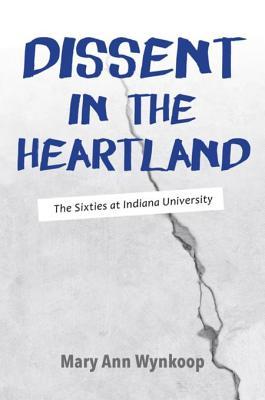 Read Online Dissent in the Heartland, Revised and Expanded Edition: The Sixties at Indiana University - Mary Ann Wynkoop | PDF