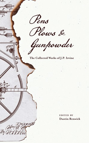 Read Online Pens, Plows, Gunpowder: The Collected Works of J.P. Irvine - Dustin Renwick file in ePub