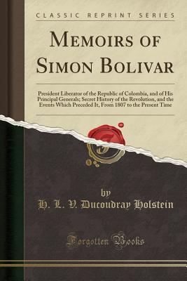 Read Memoirs of Simon Bolivar: President Liberator of the Republic of Colombia, and of His Principal Generals; Secret History of the Revolution, and the Events Which Preceded It, from 1807 to the Present Time (Classic Reprint) - H L V Ducoudray Holstein file in ePub