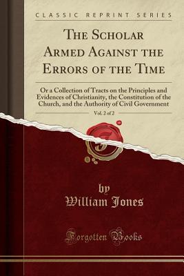Download The Scholar Armed Against the Errors of the Time, Vol. 2 of 2: Or a Collection of Tracts on the Principles and Evidences of Christianity, the Constitution of the Church, and the Authority of Civil Government (Classic Reprint) - William Jones file in ePub