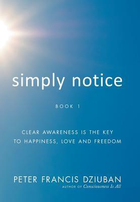 Read Online Simply Notice: Clear Awareness Is the Key to Happiness, Love and Freedom - Peter Francis Dziuban file in ePub