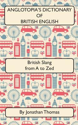 Read Online Anglotopia's Dictionary of British English 2nd Edition: British Slang from A to Zed - Jonathan Thomas | PDF