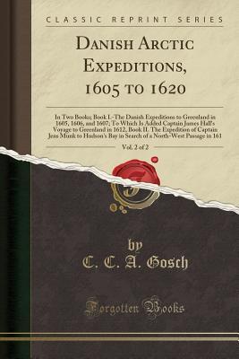 Read Danish Arctic Expeditions, 1605 to 1620, Vol. 2 of 2: In Two Books; Book I.-The Danish Expeditions to Greenland in 1605, 1606, and 1607; To Which Is Added Captain James Hall's Voyage to Greenland in 1612, Book II. the Expedition of Captain Jens Munk to Hu - Christian Carl August Gosch file in PDF