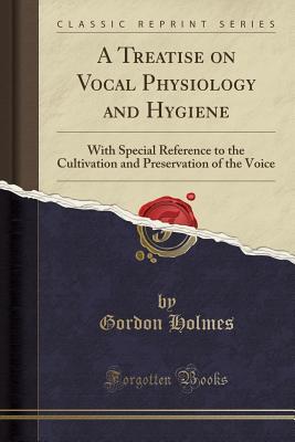 Download A Treatise on Vocal Physiology and Hygiene: With Special Reference to the Cultivation and Preservation of the Voice (Classic Reprint) - Gordon Holmes | PDF