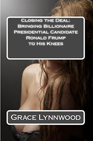 Read Closing the Deal: Bringing Billionaire Presidential Candidate Ronald Frump to his Knees - Grace Lynnwood file in PDF