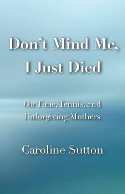 Download Don't Mind Me, I Just Died: On Time, Tennis, and Unforgiving Mothers - Caroline Sutton | PDF