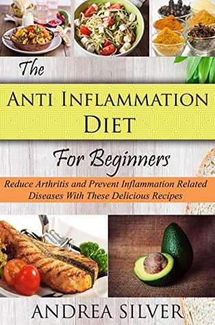 Read Online The Anti Inflammation Diet for Beginners: Reduce Arthritis and Prevent Inflammation Diseases With These Delicious Recipes (Andrea Silver Healthy Recipes Book 2) - Andrea Silver | PDF