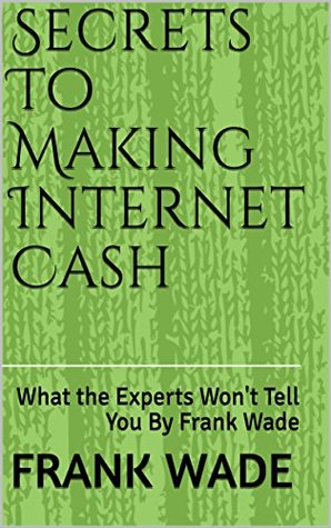 Read Online Secrets To Making Internet Cash: What the Experts Won't Tell You By Frank Wade - Frank Wade | PDF