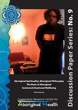 Full Download Aboriginal Spirituality: Aboriginal Philosophy, The Basis of Aboriginal Social and Emotional Wellbeing (Cooperative Research Centre for Aboriginal Health Discussion Paper Series Book 9) - Vicki Grieves | PDF