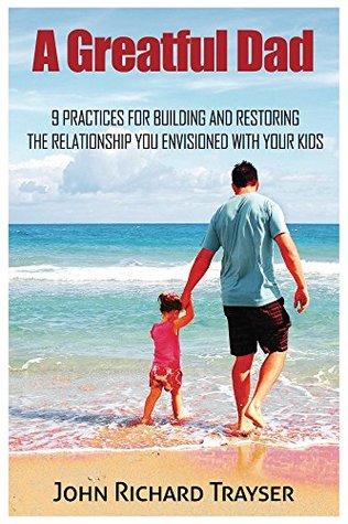 Read Online A Greatful Dad: 9 Practices for Building and Restoring the Relationship You Envisioned With Your Kids - John Trayser file in PDF