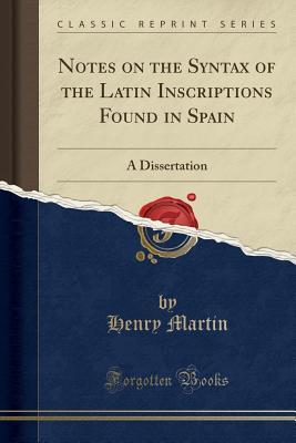 Read Online Notes on the Syntax of the Latin Inscriptions Found in Spain: A Dissertation (Classic Reprint) - Henry Martin file in PDF