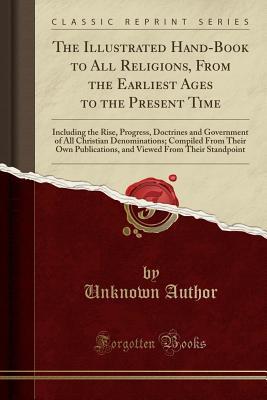 Full Download The Illustrated Hand-Book to All Religions, from the Earliest Ages to the Present Time: Including the Rise, Progress, Doctrines and Government of All Christian Denominations; Compiled from Their Own Publications, and Viewed from Their Standpoint - Unknown | ePub