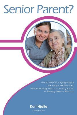 Read Senior Parent?: How to Help Your Aging Parents Live Happy, Healthy Lives; Without Moving Them to a Nursing Home, or Moving Them in with You. - Kurt Hjelle | PDF