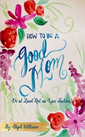 Read How to Be a Good Mom: (Or at Least Not an Epic Failure) - Steph Williams | PDF