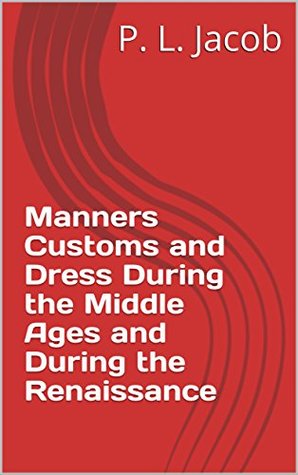 Download Manners Customs and Dress During the Middle Ages and During the Renaissance - P.L. Jacob | ePub