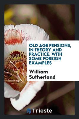Full Download Old Age Pensions, in Theory and Practice, with Some Foreign Examples - William Sutherland | ePub