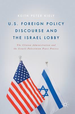 Full Download Us Foreign Policy Discourse and the Israel Lobby: The Clinton Administration and the Israeli-Palestinian Peace Process - Keith Kiely | PDF
