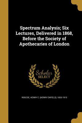 Read Online Spectrum Analysis; Six Lectures, Delivered in 1868, Before the Society of Apothecaries of London - Henry Enfield Roscoe | ePub