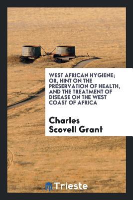 Read West African Hygiene; Or, Hint on the Preservation of Health, and the Treatment of Disease on the West Coast of Africa - Charles Scovell Grant file in PDF