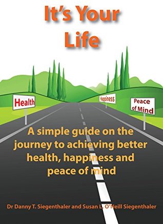 Read Online It's Your Life: A simple guide on the journey to achieving better health, happiness and peace of mind - Danny Siegenthaler | ePub